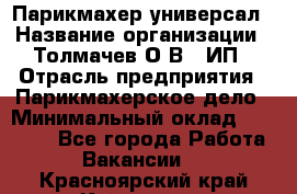 Парикмахер-универсал › Название организации ­ Толмачев О.В., ИП › Отрасль предприятия ­ Парикмахерское дело › Минимальный оклад ­ 18 000 - Все города Работа » Вакансии   . Красноярский край,Кайеркан г.